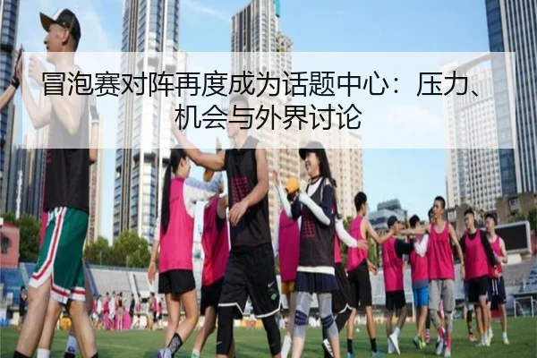 冒泡赛对阵再度成为话题中心：压力、机会与外界讨论