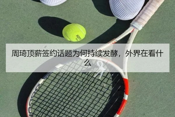 周琦顶薪签约话题为何持续发酵，外界在看什么
